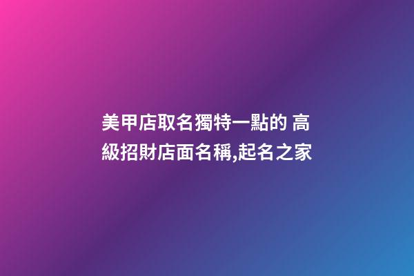 美甲店取名獨特一點的 高級招財店面名稱,起名之家